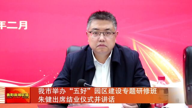 我市举办“五好”园区建设专题研修班 朱健出席结业仪式并讲话