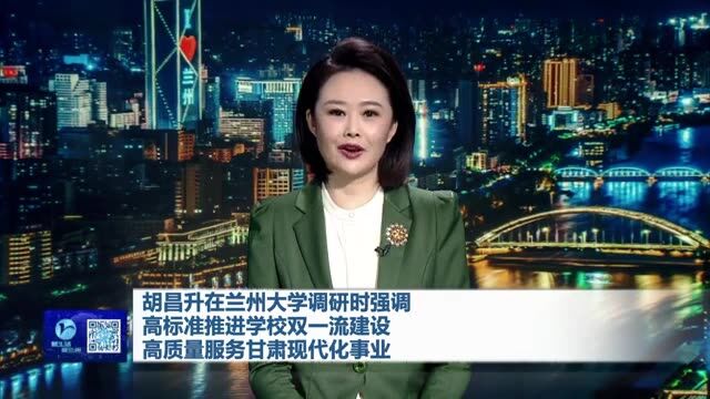 【兰州新闻】胡昌升在兰州大学调研时强调 高标准推进学校双一流建设 高质量服务甘肃现代化事业