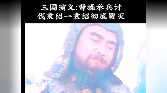 三国演义:剧情介绍一曹操大兵讨伐袁绍一袁绍彻底崩溃一