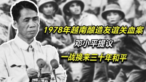 1978年越南酿造友谊关血案，邓小平提议：一战换来三十年和平