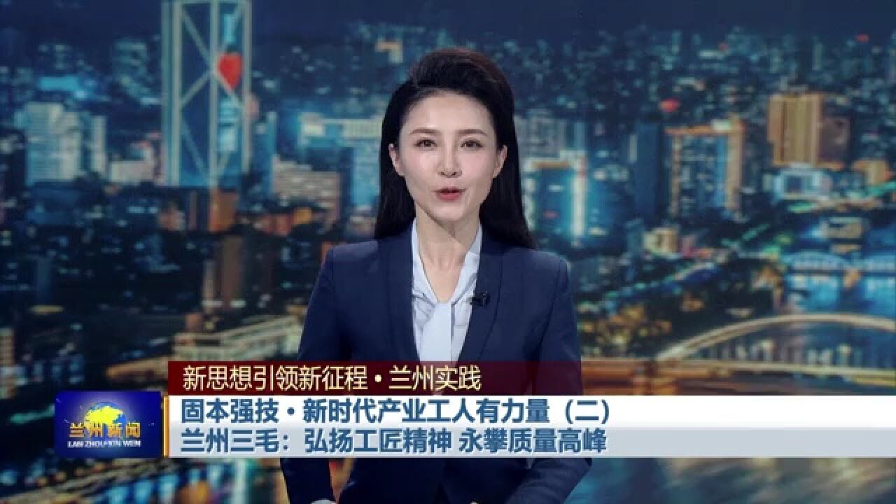 【兰州新闻】固本强技新时代产业工人有力量(二)兰州三毛:弘扬工匠精神 永攀质量高峰