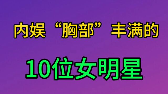 内娱“胸部”丰满的10位女星,柳岩勉强上榜,你最喜欢谁?