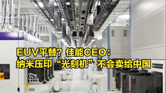 EUV平替?佳能CEO:纳米压印“光刻机”不会卖给中国厂商