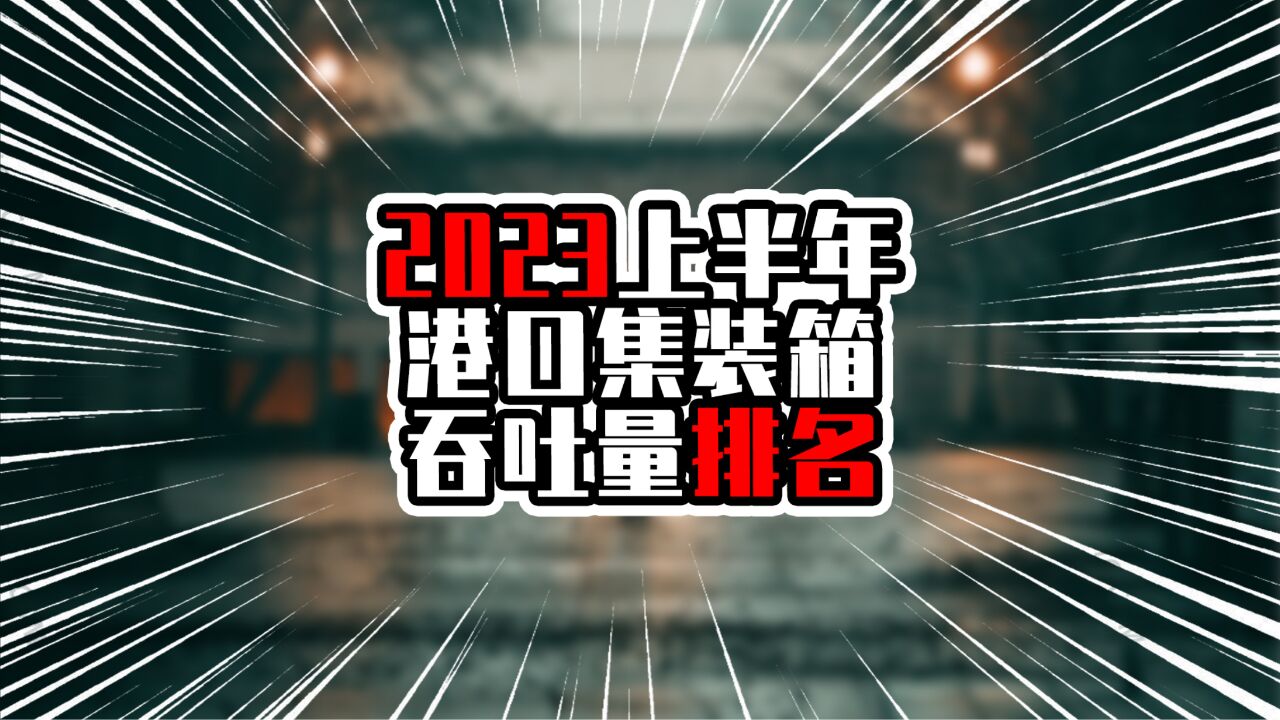 2023上半年港口集装箱吞吐量排名,华东港口增长快,青岛超过深圳