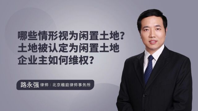 哪些情形视为闲置土地?土地被认定为闲置土地企业主如何维权?