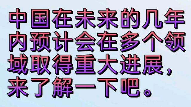 中国在未来的几年内预计会在多个领域取得重大进展,来了解一下吧.