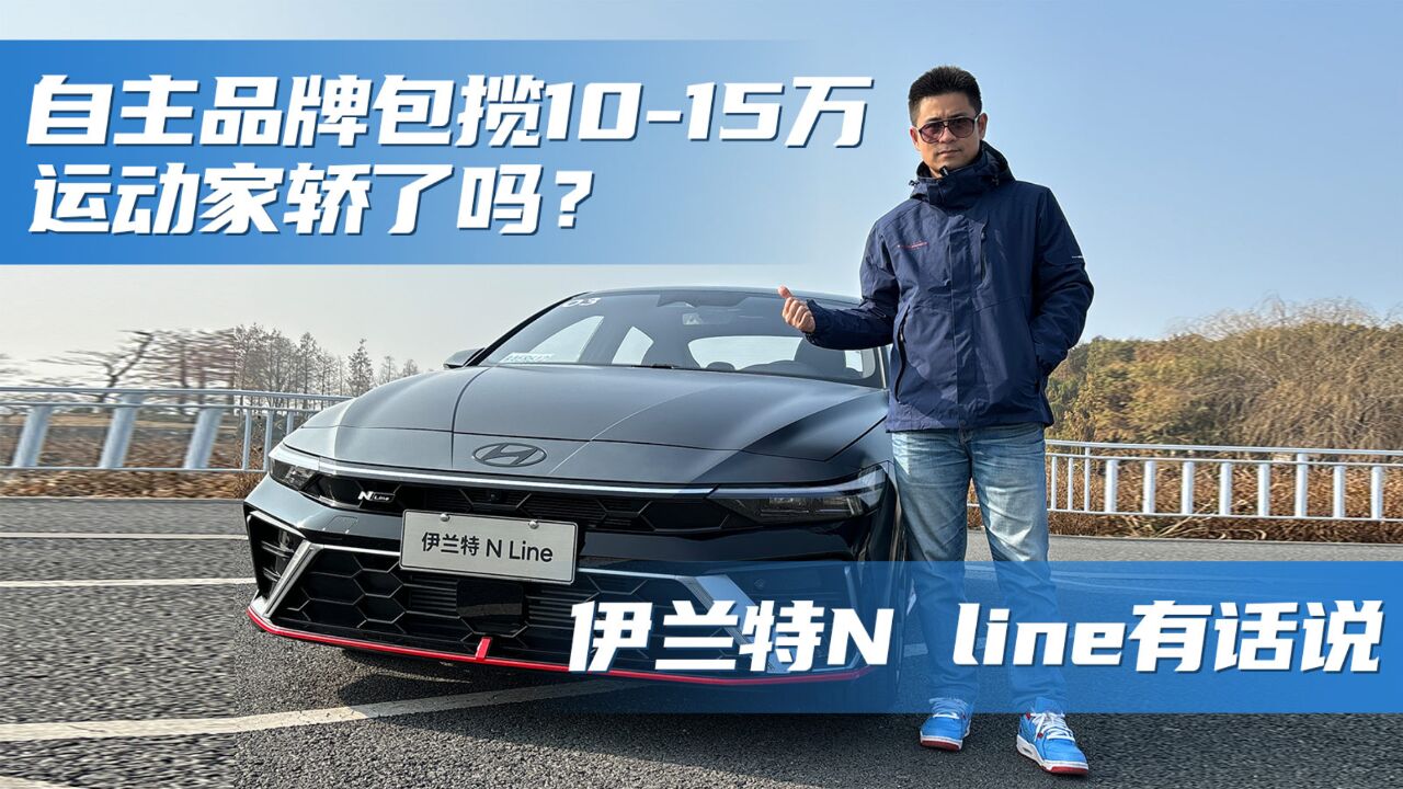 上车说|自主品牌包揽1015万运动家轿了吗?伊兰特N line有话说