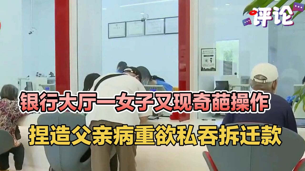 银行大厅一女子又现奇葩操作,捏造父亲病重欲私吞拆迁款