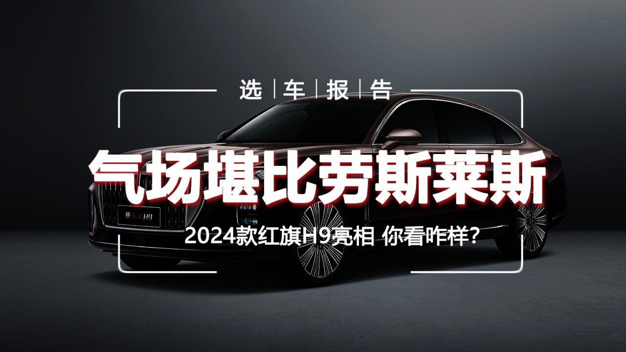 选车报告丨气场堪比劳斯莱斯,2024款红旗H9亮相,你看咋样?