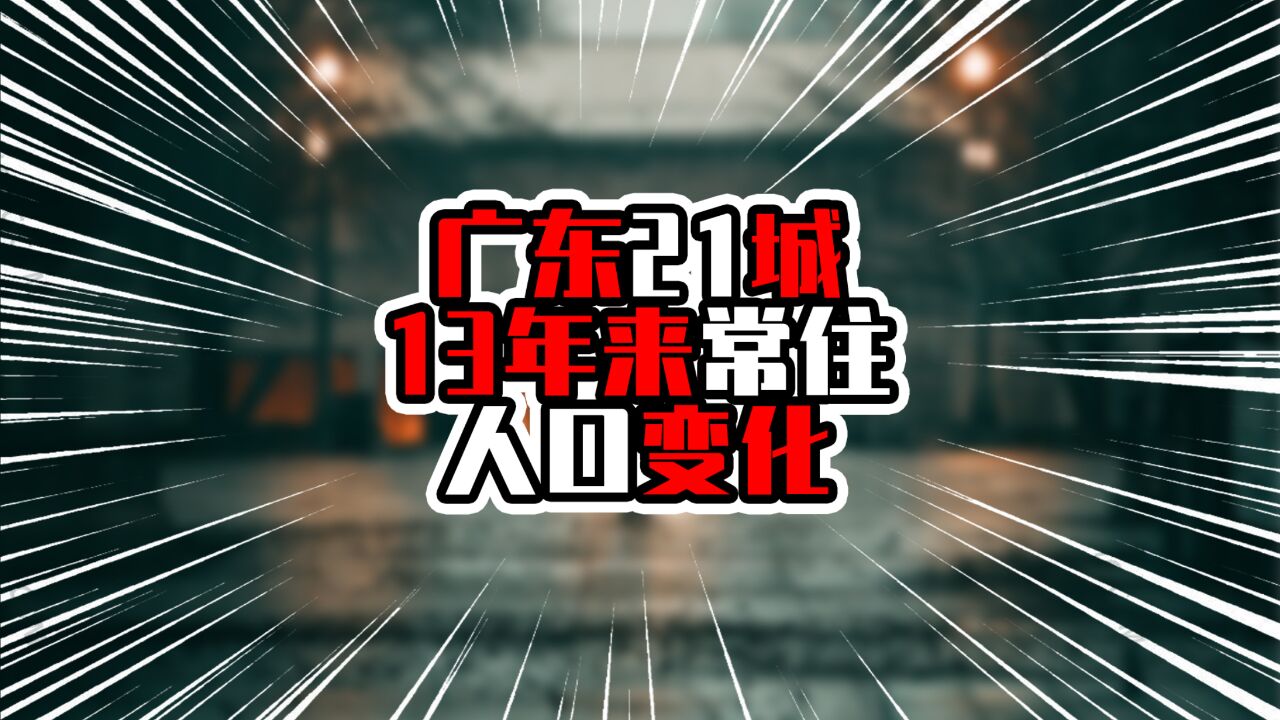 广东21城13年来常住人口变化,粤西增量超粤东,仅汕头正增长