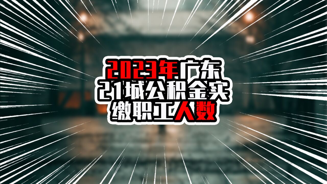 2023年广东21城公积金实缴职工人数,前五超过百万,深圳遥遥领先