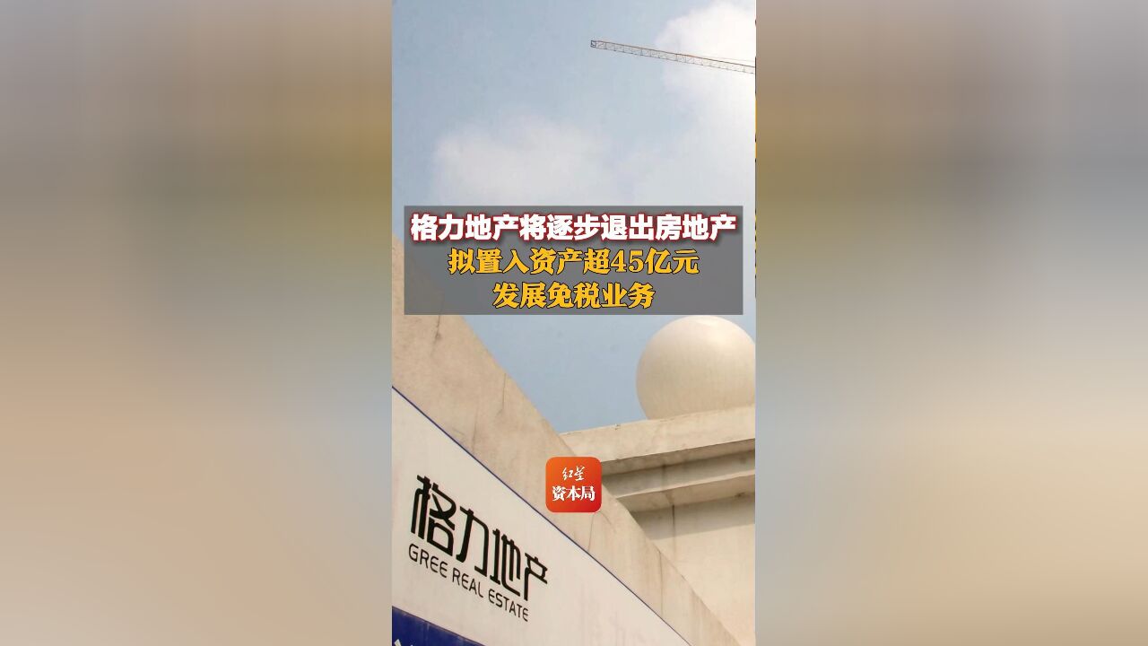 格力地产将逐步退出房地产,拟置入资产超45亿元发展免税业务