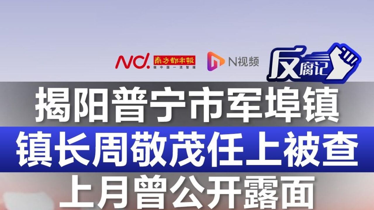 揭阳普宁市军埠镇镇长周敬茂任上被查,上月曾公开露面