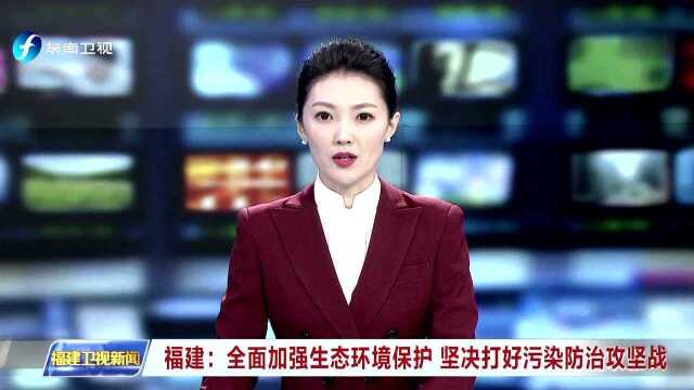 福建 全面加强生态环境保护 坚决打好污染防治攻坚战