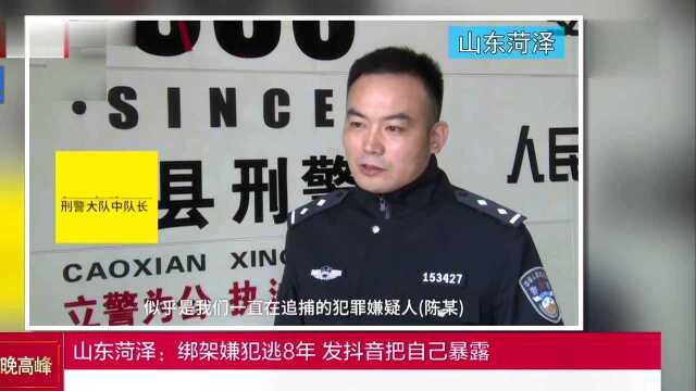 山东菏泽:绑架嫌犯逃8年 发抖音把自己暴露