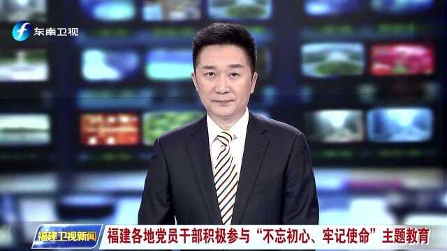 福建各地党员干部积极参与“不忘初心、牢记使命”主题教育