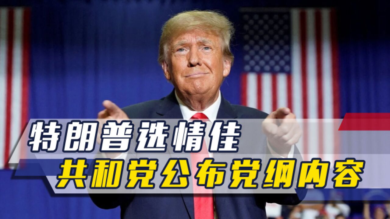 特朗普选情佳,共和党公布党纲内容,就对华关系表态,罕见未提台湾