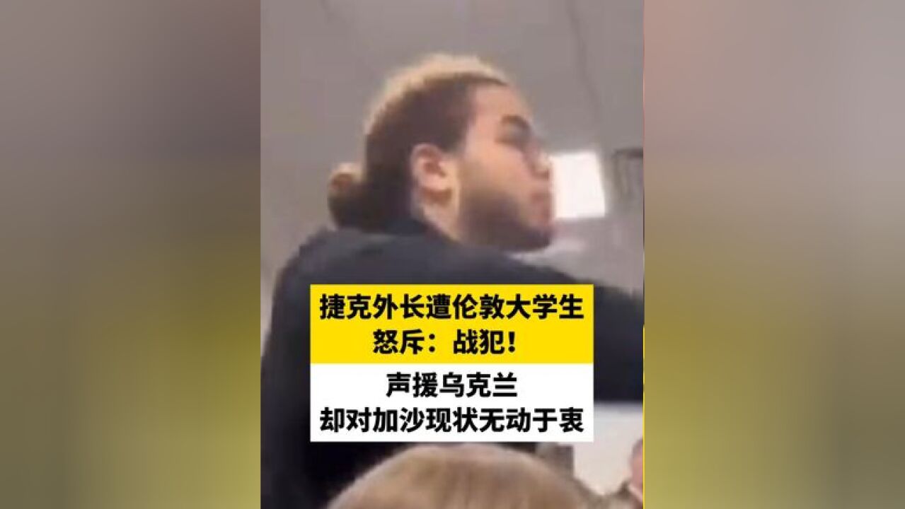 捷克外长遭伦敦大学生怒斥:战犯!声援乌克兰,却对加沙现状无动于衷