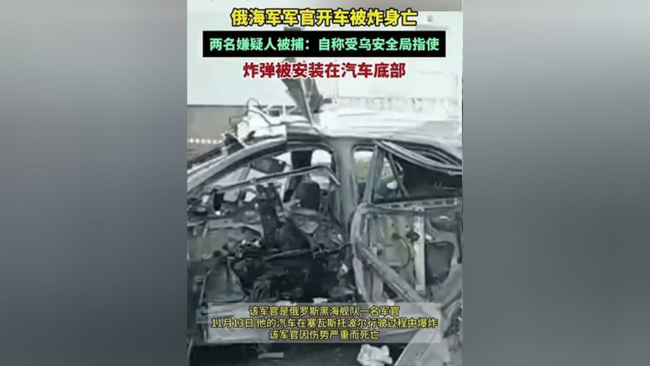 俄海军军官开车被炸身亡,炸弹被安装在汽车底部.两名嫌疑人被捕,自称受乌安全局指使.(来源:环球网、中国蓝新闻)一审:王盼琛...