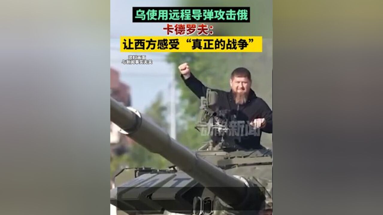 乌使用远程导弹攻击俄,卡德罗夫:让西方感受“真正的战争”