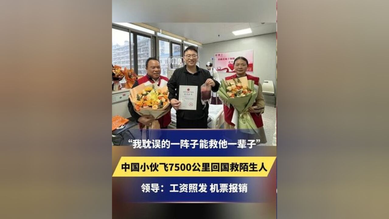 “我耽误的一阵子能救他一辈子”中国小伙飞7500公里回国救陌生人,领导:工资照发 机票报销