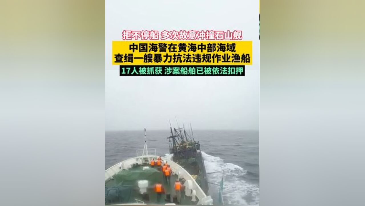 拒不停船 多次故意冲撞石山舰!中国海警在黄海中部海域查缉一艘暴力抗法违规作业渔船!17人被抓获 涉案船舶已被依法扣押