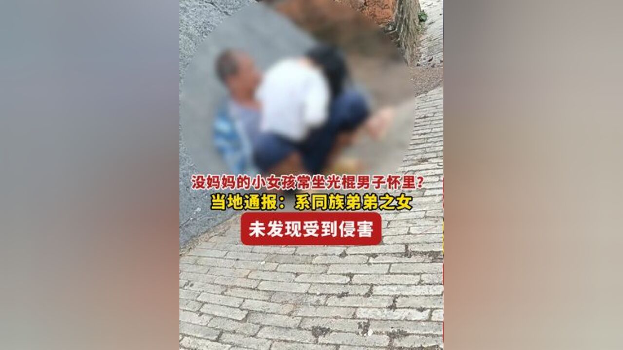 没妈妈的小女孩经常坐光棍男子怀里? 当地通报:系同族弟弟之女,未发现受到侵害!