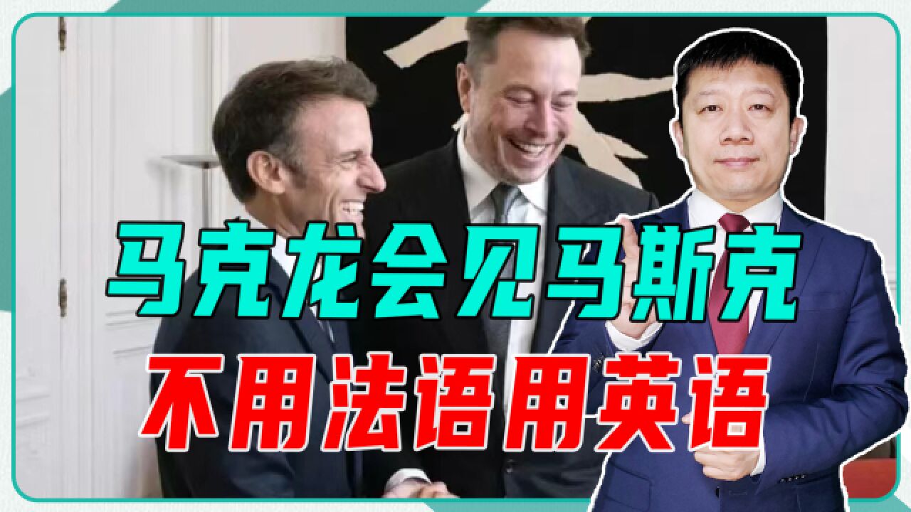 马克龙会见马斯克,不用法语用英语,罕见放低身段背后有求于人