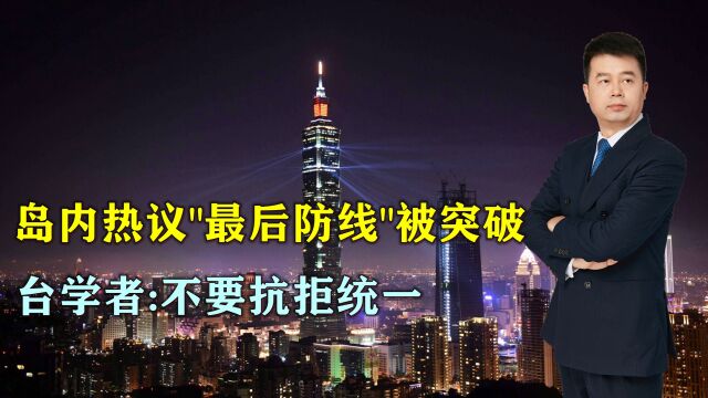 台热议“最后防线”被解放军突破,岛内高度紧张,台学者:不要抗拒统一