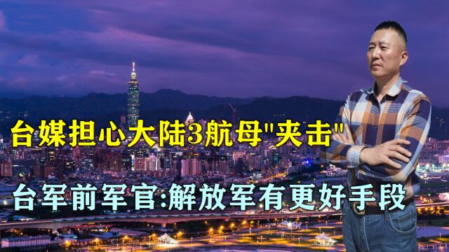 台媒:大陆3航母“夹击”台湾,台军前军官表示,解放军有更好手段