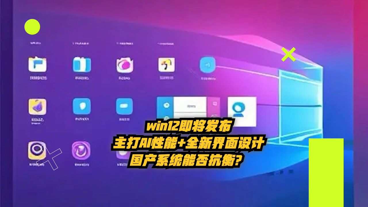 Win12即将发布:主打AI性能+全新界面设计,国产系统能否抗衡?