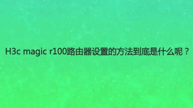 H3c magic r100路由器设置的方法到底是什么呢?