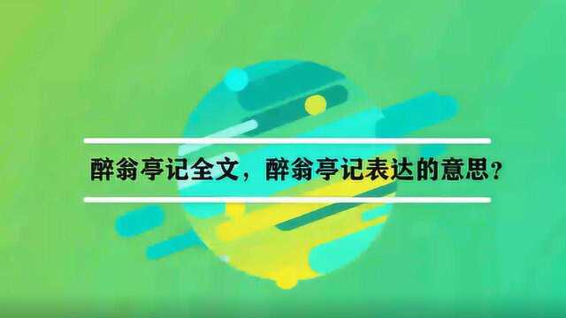 醉翁亭记全文,醉翁亭记表达的意思?