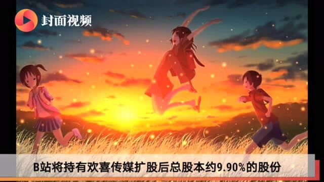 B站宣布5.13亿港元战略投资欢喜传媒,持股9.9%