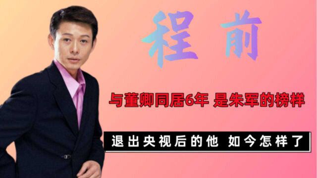 程前:与董卿同居6年,曾是朱军的榜样,退出央视后如今怎样了?