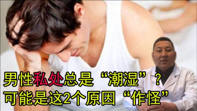 男性私处总是“潮湿”?可能是这2个原因“作怪”,早知早好