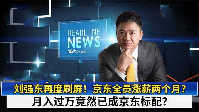 刘强东再度刷屏!京东全员涨薪两个月?月入过万竟然已成标配?