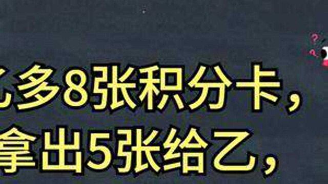 甲比乙多8张积分卡,若甲拿出5张给乙,这时谁的积分卡多,多几张