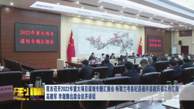 我市召开2022年重大项目谋划专题汇报会 听取兰考县杞县通许县尉氏县工作汇报