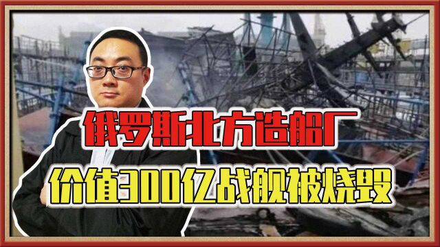 有人暗中动手了?俄罗斯造船厂突发意外,价值300亿战舰被烧成废铁