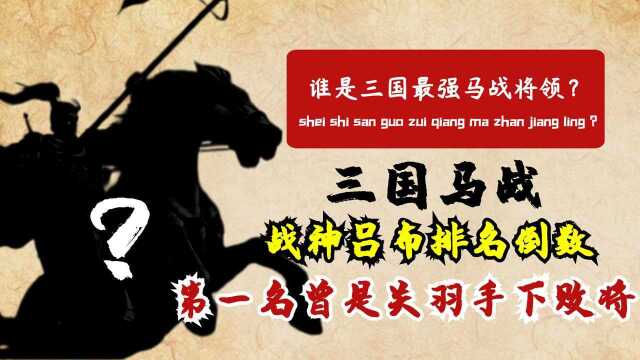 谁是三国马战第一人?战神吕布排名倒数,第一名曾是关羽手下败将