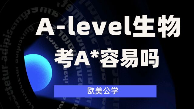 ALevel生物科目考A*容易吗?是不是很难呢?能做到吗?