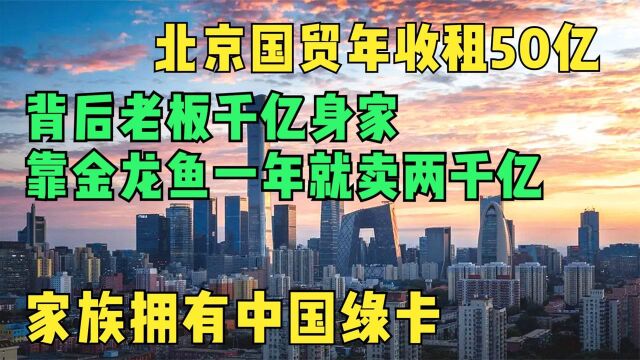 北京国贸年收租50亿,背后家族浮出水面,贡献巨大获准中国绿卡