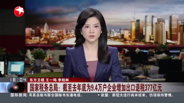 国家税务总局:截至去年底为9.4万户企业增加出口退税377亿元