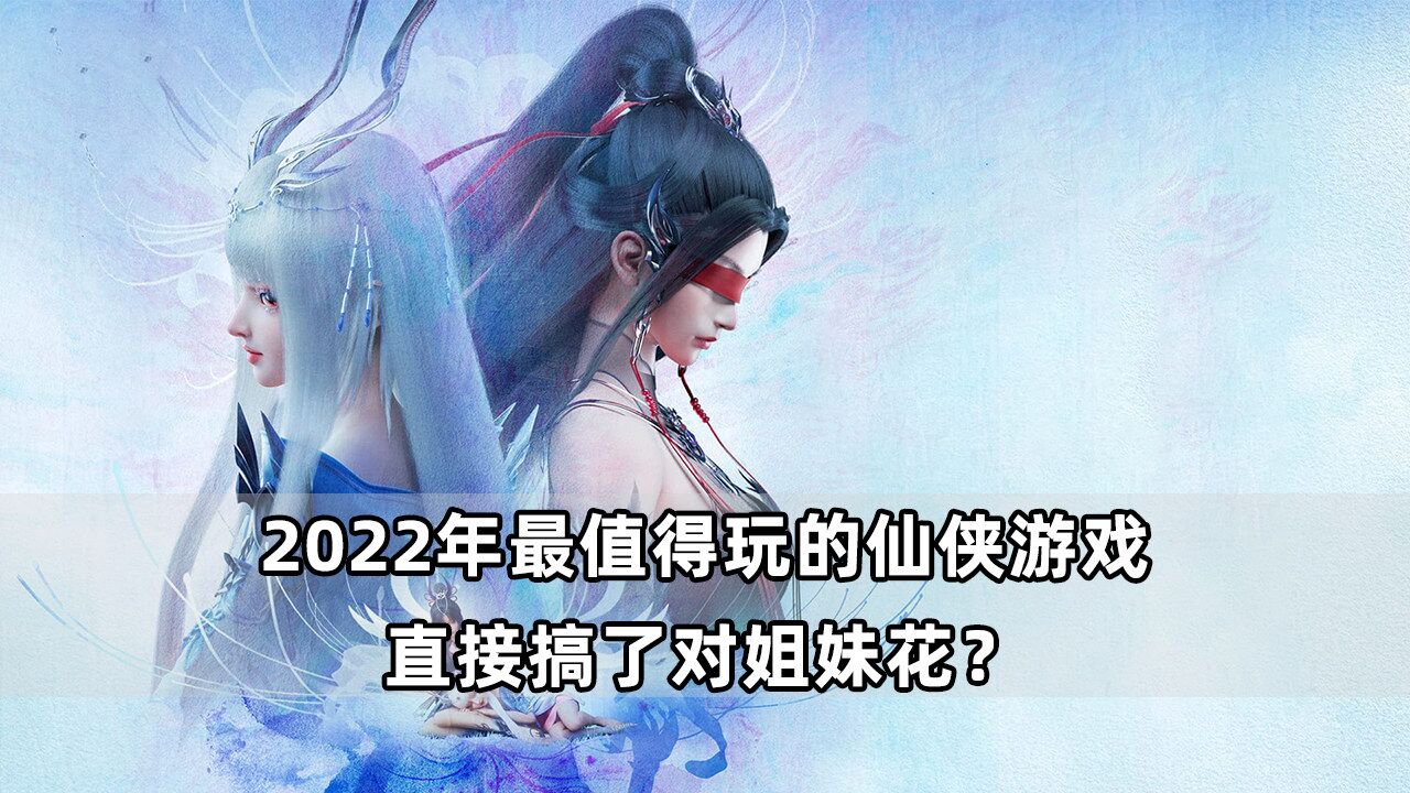 2022年最值得玩的仙侠游戏,直接搞了对姐妹花?