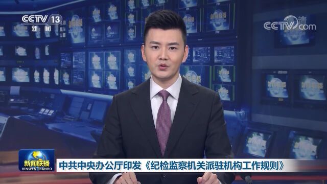 【学习园地】中共中央办公厅印发《纪检监察机关派驻机构工作规则》