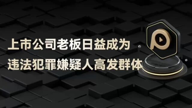 上市公司老板日益成为违法犯罪嫌疑人高发群体