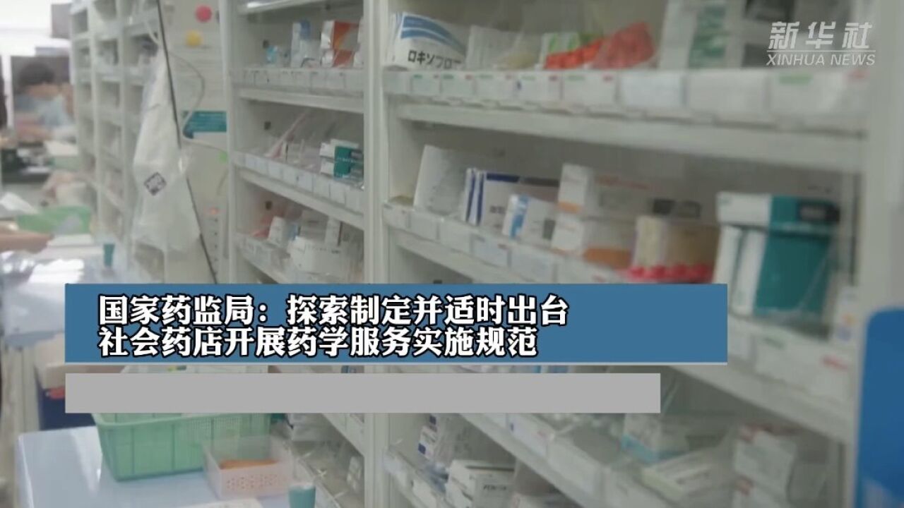 国家药监局:探索制定并适时出台社会药店开展药学服务实施规范