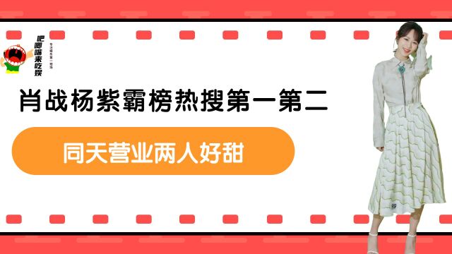 肖战杨紫霸榜热搜第一第二,同天营业两人好甜,余生夫妇有迹可寻