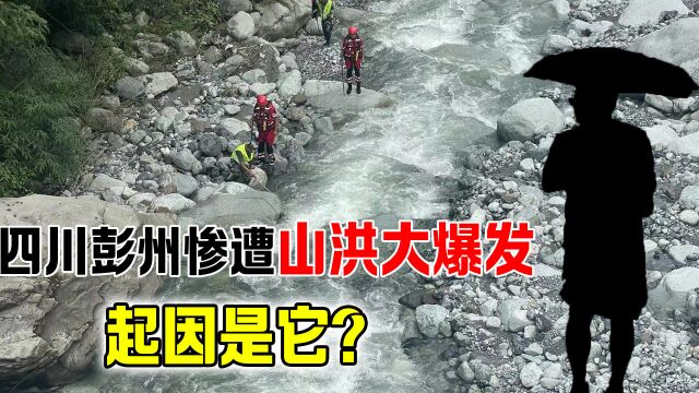 四川彭州惨遭山洪大爆发,已致多人死亡,为何会突然猛烈爆发?